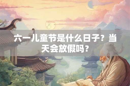 六一儿童节是什么日子？当天会放假吗？