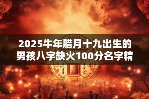 2025牛年腊月十九出生的男孩八字缺火100分名字精选