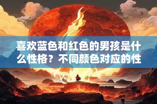 喜欢蓝色和红色的男孩是什么性格？不同颜色对应的性格分析