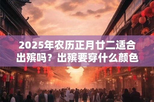 2025年农历正月廿二适合出殡吗？出殡要穿什么颜色衣服？