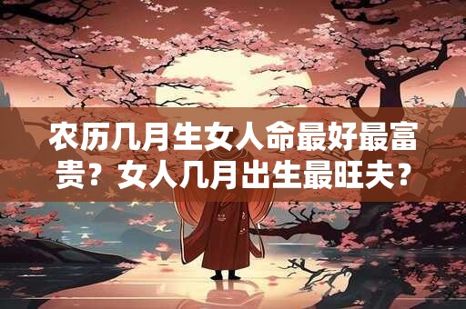 农历几月生女人命最好最富贵？女人几月出生最旺夫？