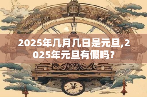 2025年几月几日是元旦,2025年元旦有假吗？