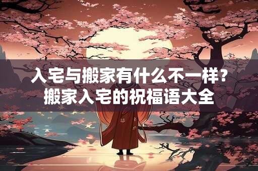 入宅与搬家有什么不一样？搬家入宅的祝福语大全