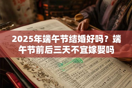 2025年端午节结婚好吗？端午节前后三天不宜嫁娶吗