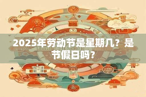 2025年劳动节是星期几？是节假日吗？