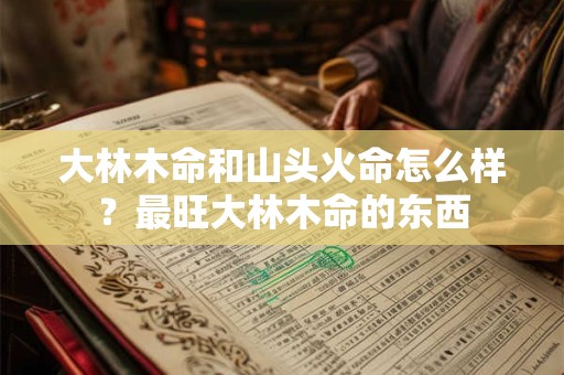 大林木命和山头火命怎么样？最旺大林木命的东西