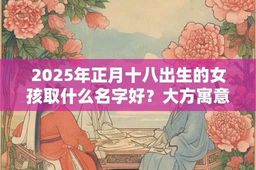 2025年正月十八出生的女孩取什么名字好？大方寓意好的名字推荐