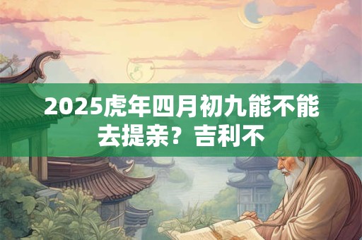 2025虎年四月初九能不能去提亲？吉利不