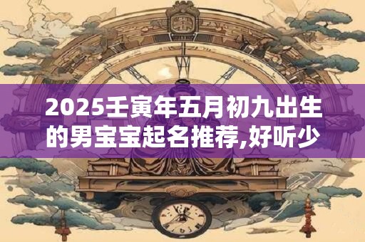 2025壬寅年五月初九出生的男宝宝起名推荐,好听少见的名字
