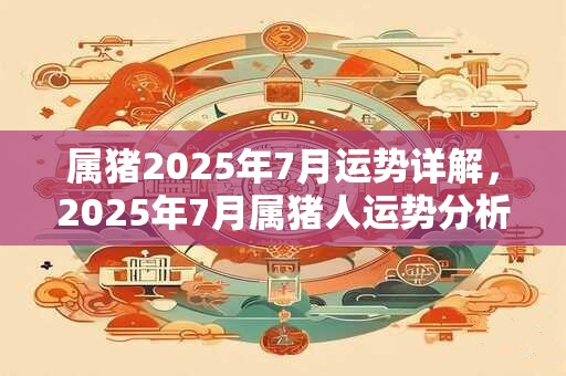 属猪2025年7月运势详解，2025年7月属猪人运势分析完整版