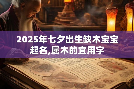 2025年七夕出生缺木宝宝起名,属木的宜用字