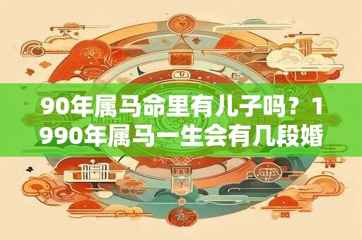 90年属马命里有儿子吗？1990年属马一生会有几段婚姻？