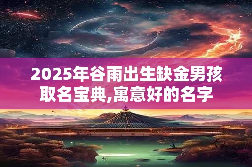 2025年谷雨出生缺金男孩取名宝典,寓意好的名字