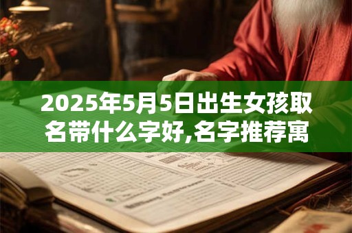 2025年5月5日出生女孩取名带什么字好,名字推荐寓意佳