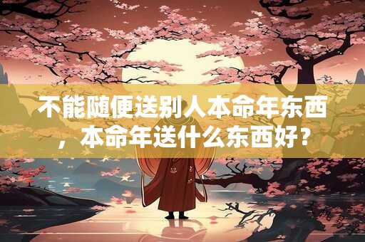 不能随便送别人本命年东西，本命年送什么东西好？