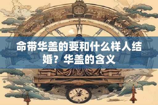 命带华盖的要和什么样人结婚？华盖的含义