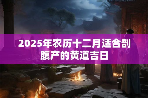 2025年农历十二月适合剖腹产的黄道吉日