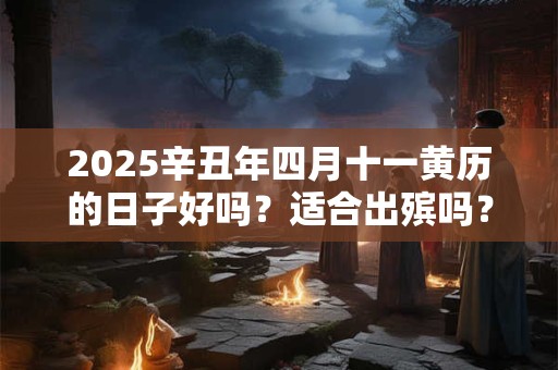 详细阅读:2025辛丑年四月十一黄历的日子好吗?适合出殡吗? 2025辛丑年四月十一黄历的日子好吗?适合出殡吗?
