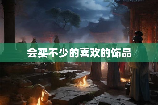 会买不少的喜欢的饰品