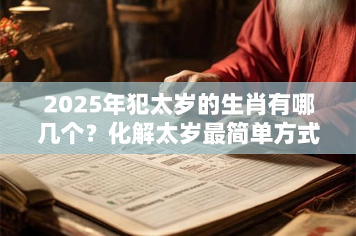 2025年犯太岁的生肖有哪几个？化解太岁最简单方式