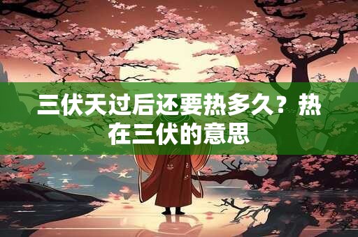 三伏天过后还要热多久？热在三伏的意思