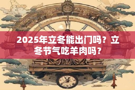 2025年立冬能出门吗？立冬节气吃羊肉吗？