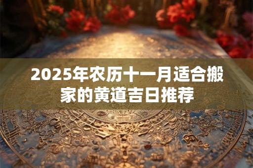2025年农历十一月适合搬家的黄道吉日推荐