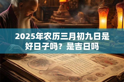 2025年农历三月初九日是好日子吗？是吉日吗