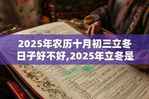 2025年农历十月初三立冬日子好不好,2025年立冬是好日子吗？