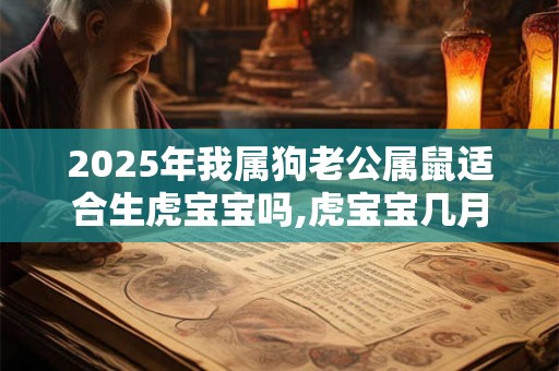 2025年我属狗老公属鼠适合生虎宝宝吗,虎宝宝几月出生命好？