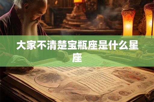 大家不清楚宝瓶座是什么星座