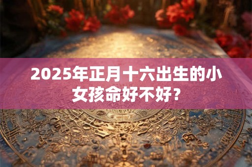 2025年正月十六出生的小女孩命好不好？