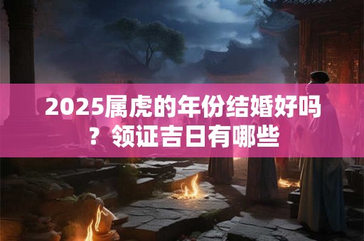 2025属虎的年份结婚好吗？领证吉日有哪些
