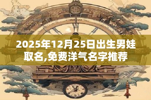 2025年12月25日出生男娃取名,免费洋气名字推荐