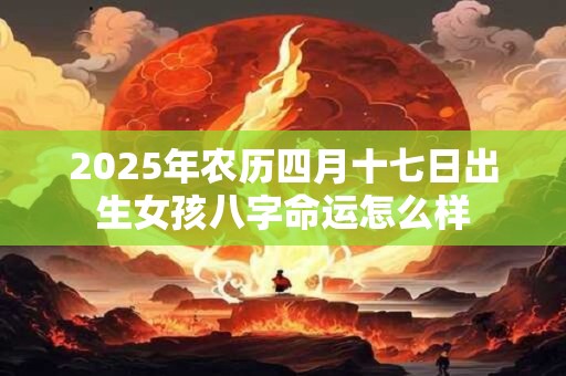2025年农历四月十七日出生女孩八字命运怎么样