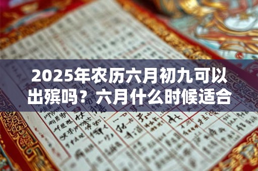 2025年农历六月初九可以出殡吗？六月什么时候适合出殡？