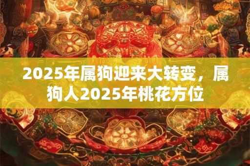 2025年属狗迎来大转变，属狗人2025年桃花方位