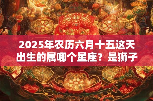 2025年农历六月十五这天出生的属哪个星座？是狮子座吗