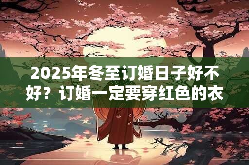 2025年冬至订婚日子好不好？订婚一定要穿红色的衣服吗？