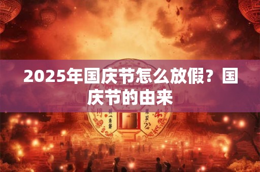 详细阅读:2025年国庆节怎么放假?国庆节的由来 2025年国庆节怎么放假?国庆节的由来