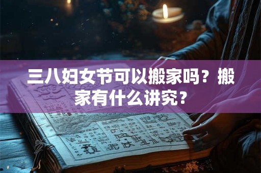 三八妇女节可以搬家吗？搬家有什么讲究？