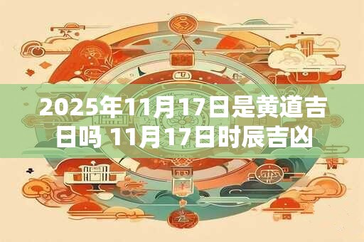 2025年11月17日是黄道吉日吗 11月17日时辰吉凶