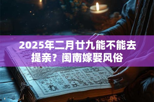 2025年二月廿九能不能去提亲？闽南嫁娶风俗