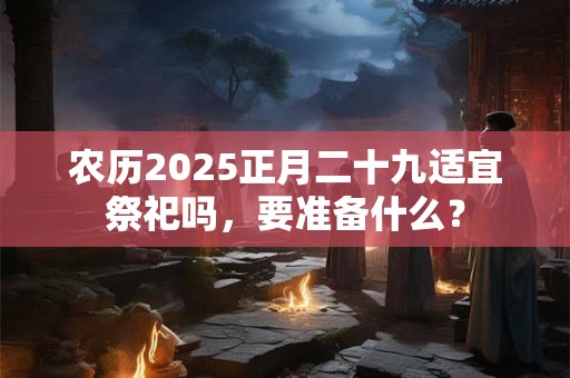 农历2025正月二十九适宜祭祀吗，要准备什么？