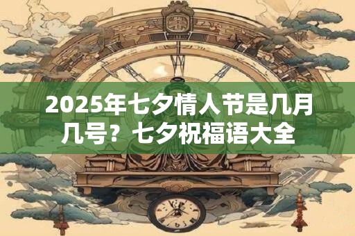 2025年七夕情人节是几月几号？七夕祝福语大全