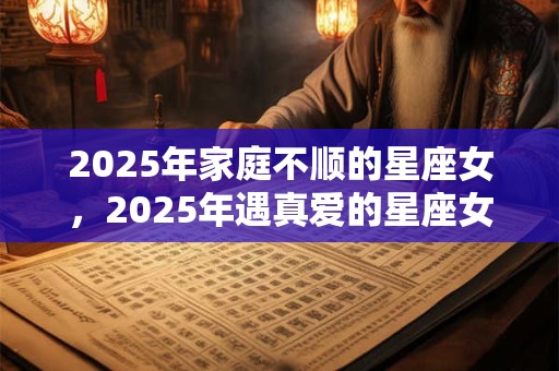 2025年家庭不顺的星座女，2025年遇真爱的星座女