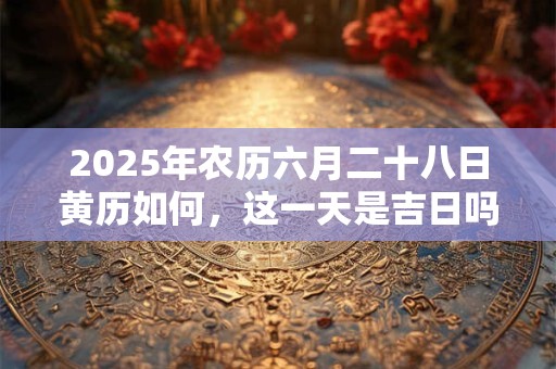2025年农历六月二十八日黄历如何，这一天是吉日吗？