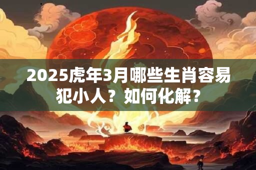2025虎年3月哪些生肖容易犯小人？如何化解？