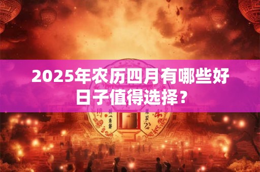 2025年农历四月有哪些好日子值得选择？