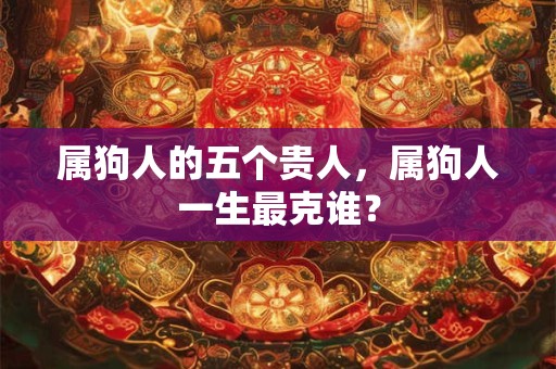属狗人的五个贵人，属狗人一生最克谁？